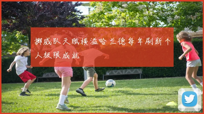 挪威队天赋横溢哈兰德每年刷新个人极限成就