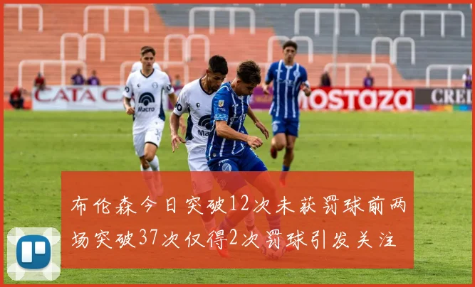 布伦森今日突破12次未获罚球前两场突破37次仅得2次罚球引发关注