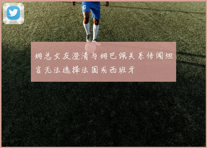 姆总女友澄清与姆巴佩关系传闻坦言无法选择法国或西班牙