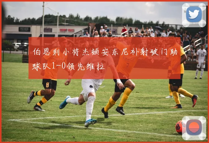 伯恩利小将杰顿安东尼补射破门助球队1-0领先维拉