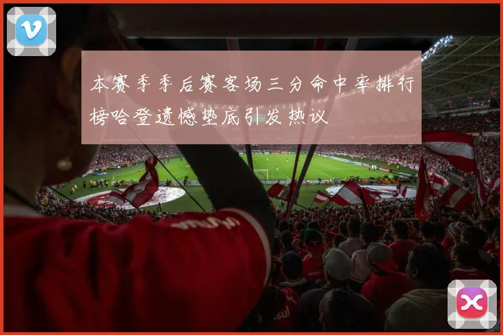 本赛季季后赛客场三分命中率排行榜哈登遗憾垫底引发热议