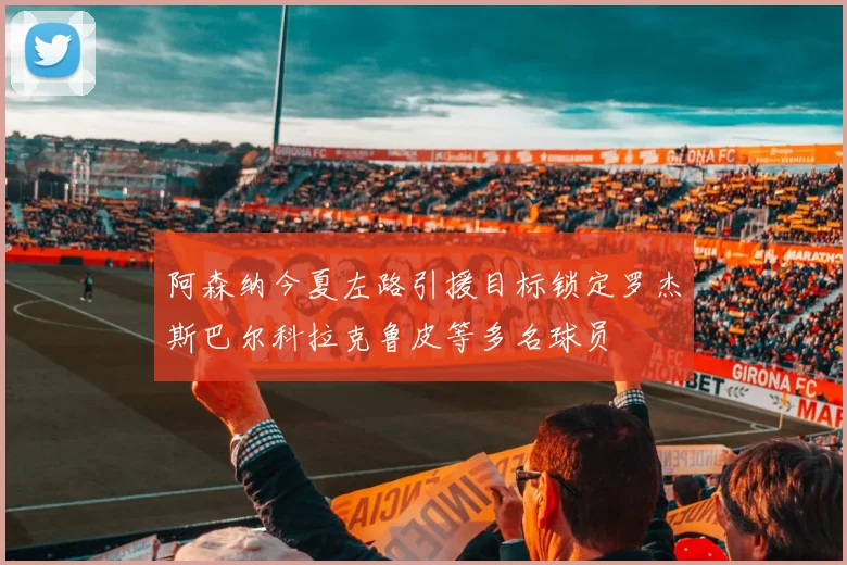 阿森纳今夏左路引援目标锁定罗杰斯巴尔科拉克鲁皮等多名球员