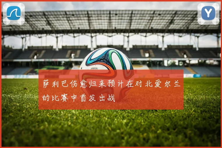 萨利巴伤愈归来预计在对北爱尔兰的比赛中首发出战