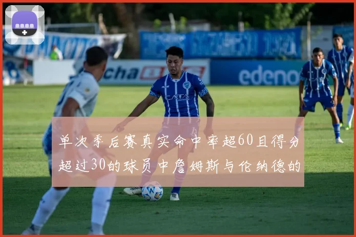 单次季后赛真实命中率超60且得分超过30的球员中詹姆斯与伦纳德的传奇表现