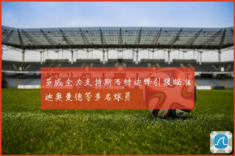 芬威全力支持斯洛特边锋引援瞄准迪奥曼德等多名球员