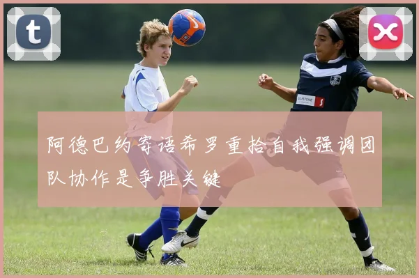 阿德巴约寄语希罗重拾自我强调团队协作是争胜关键