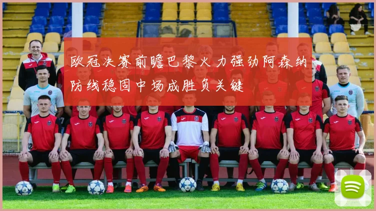 欧冠决赛前瞻巴黎火力强劲阿森纳防线稳固中场成胜负关键