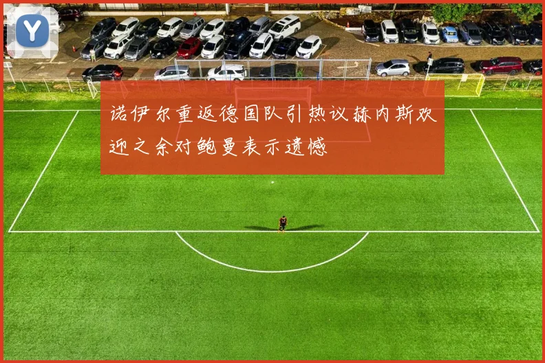 诺伊尔重返德国队引热议赫内斯欢迎之余对鲍曼表示遗憾
