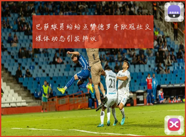 巴萨球员纷纷点赞德罗夺欧冠社交媒体动态引发热议