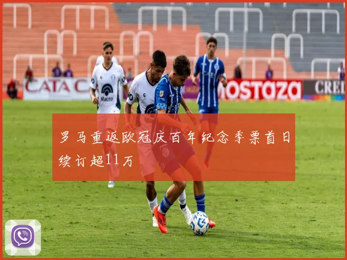 罗马重返欧冠庆百年纪念季票首日续订超11万