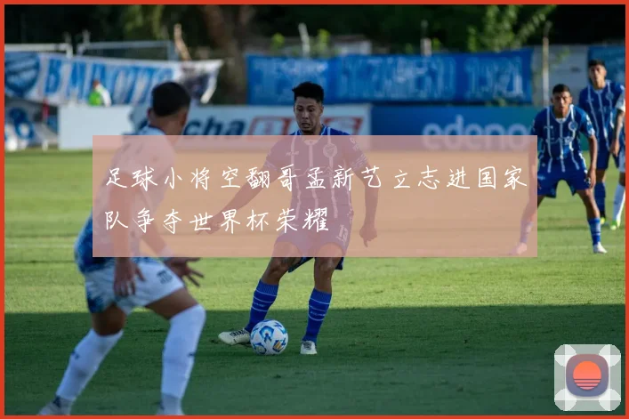 足球小将空翻哥孟新艺立志进国家队争夺世界杯荣耀