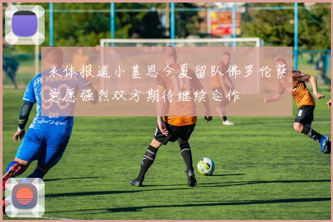 米体报道小基恩今夏留队佛罗伦萨意愿强烈双方期待继续合作