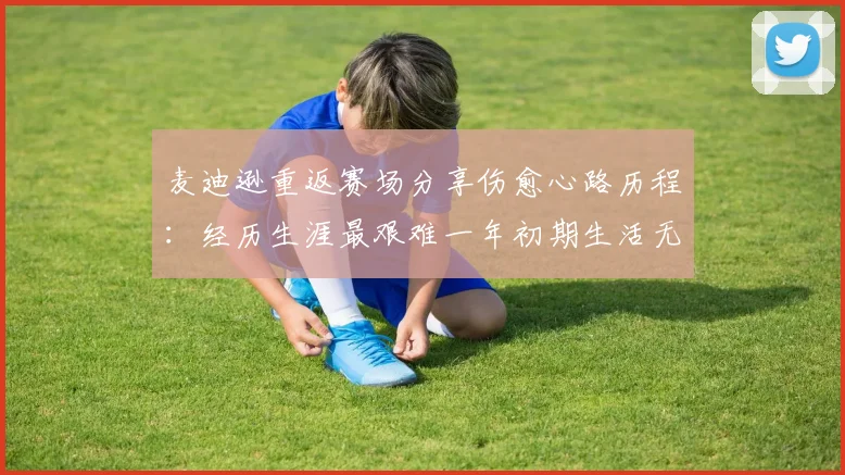 麦迪逊重返赛场分享伤愈心路历程：经历生涯最艰难一年初期生活无法自理