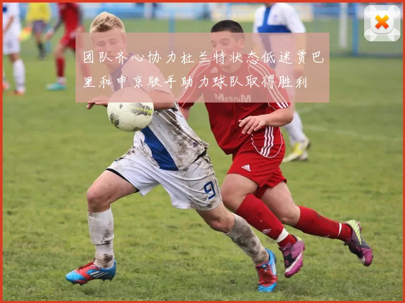 团队齐心协力杜兰特状态低迷贾巴里和申京联手助力球队取得胜利