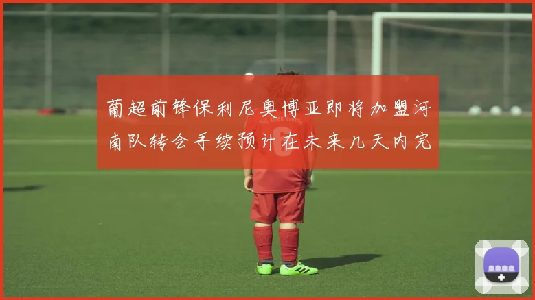 葡超前锋保利尼奥博亚即将加盟河南队转会手续预计在未来几天内完成
