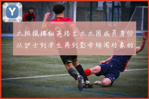 太阳报揭秘英格兰太太团成员身份从护士到学生再到影帝绯闻对象的多样性