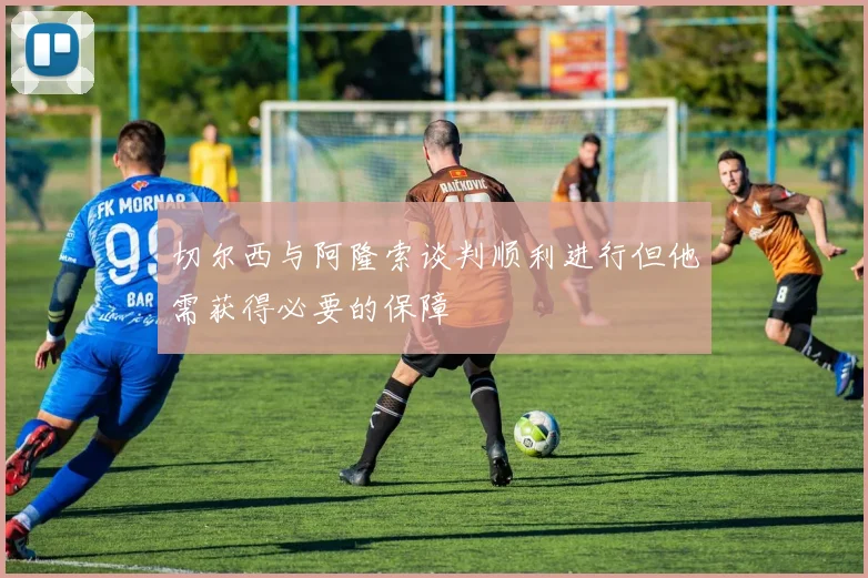 切尔西与阿隆索谈判顺利进行但他需获得必要的保障