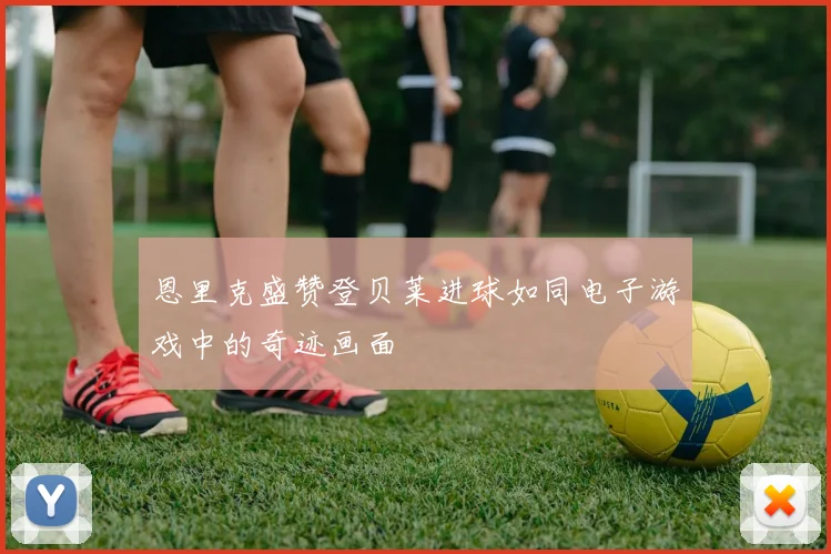 恩里克盛赞登贝莱进球如同电子游戏中的奇迹画面