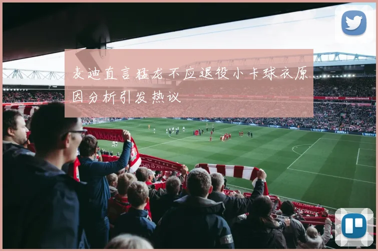 麦迪直言猛龙不应退役小卡球衣原因分析引发热议