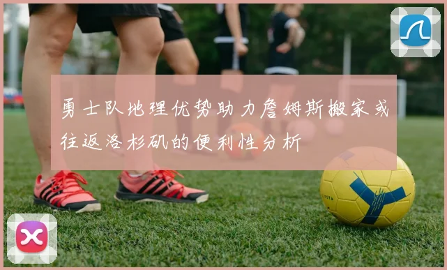 勇士队地理优势助力詹姆斯搬家或往返洛杉矶的便利性分析