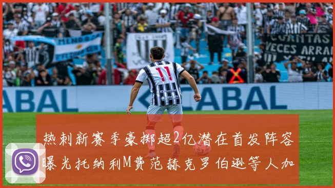 热刺新赛季豪掷超2亿潜在首发阵容曝光托纳利M费范赫克罗伯逊等人加盟