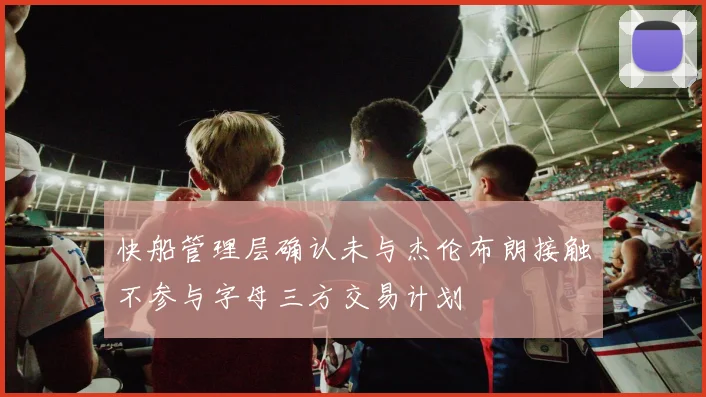 快船管理层确认未与杰伦布朗接触不参与字母三方交易计划