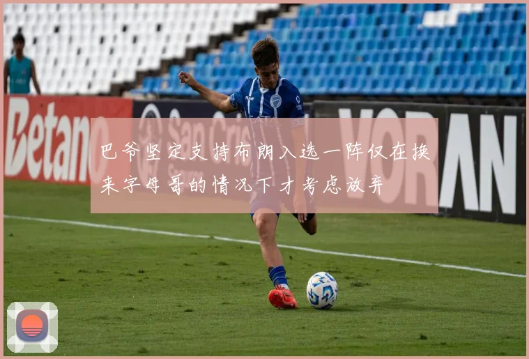 巴爷坚定支持布朗入选一阵仅在换来字母哥的情况下才考虑放弃
