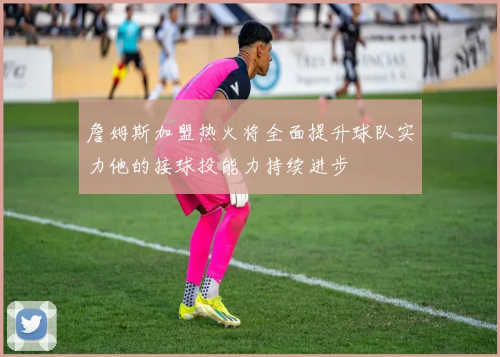 詹姆斯加盟热火将全面提升球队实力他的接球投能力持续进步