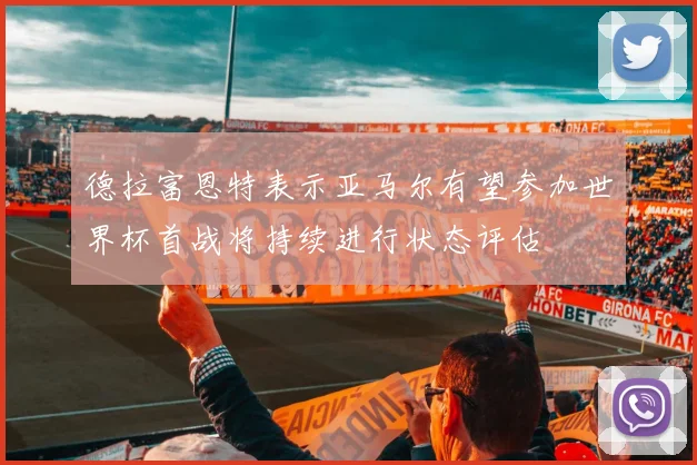 德拉富恩特表示亚马尔有望参加世界杯首战将持续进行状态评估