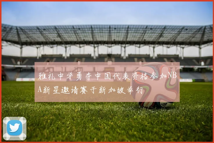 雅礼中学勇夺中国代表资格参加NBA新星邀请赛于新加坡举行