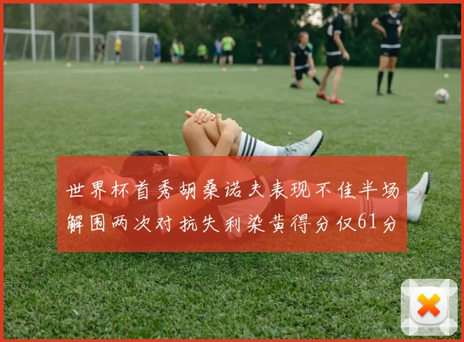 世界杯首秀胡桑诺夫表现不佳半场解围两次对抗失利染黄得分仅61分