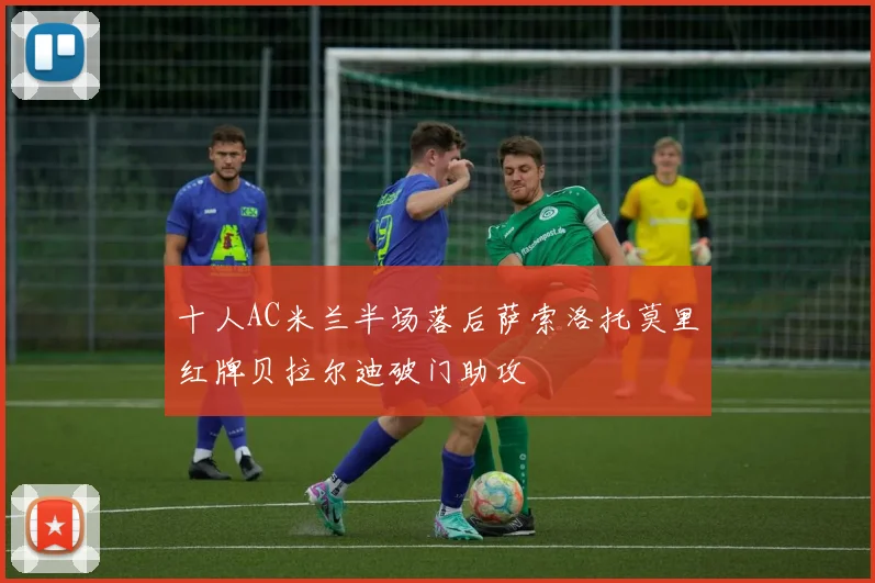 十人AC米兰半场落后萨索洛托莫里红牌贝拉尔迪破门助攻