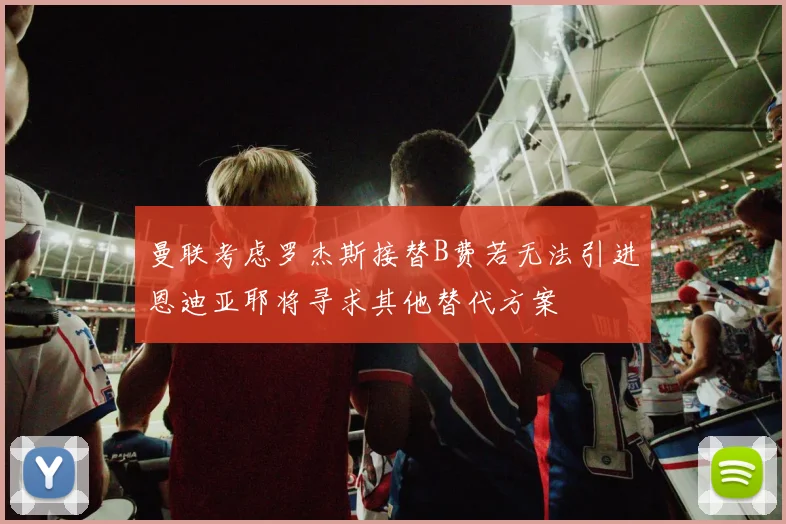 曼联考虑罗杰斯接替B费若无法引进恩迪亚耶将寻求其他替代方案