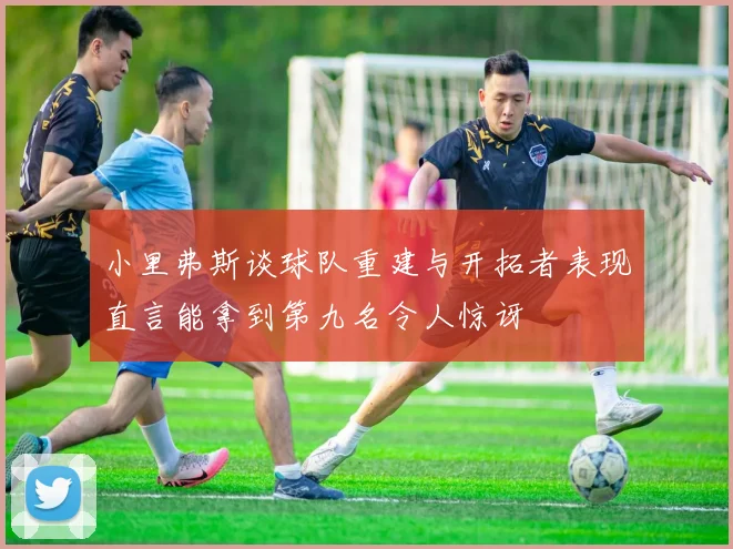 小里弗斯谈球队重建与开拓者表现直言能拿到第九名令人惊讶