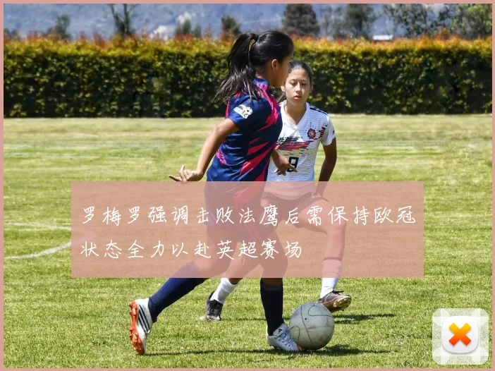 罗梅罗强调击败法鹰后需保持欧冠状态全力以赴英超赛场